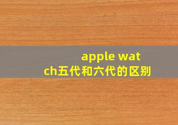 apple watch五代和六代的区别